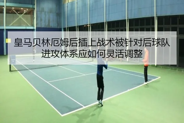 皇马贝林厄姆后插上战术被针对后球队进攻体系应如何灵活调整