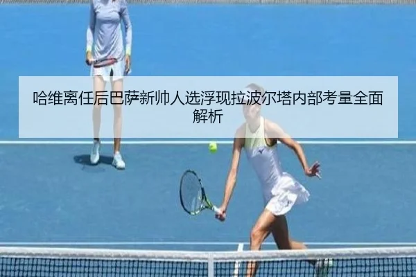 哈维离任后巴萨新帅人选浮现拉波尔塔内部考量全面解析