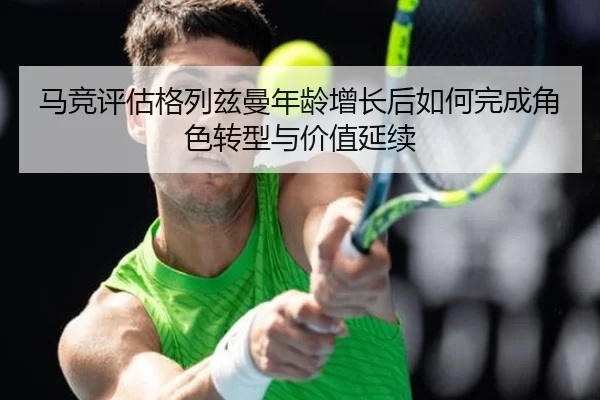 马竞评估格列兹曼年龄增长后如何完成角色转型与价值延续（kaiyun）