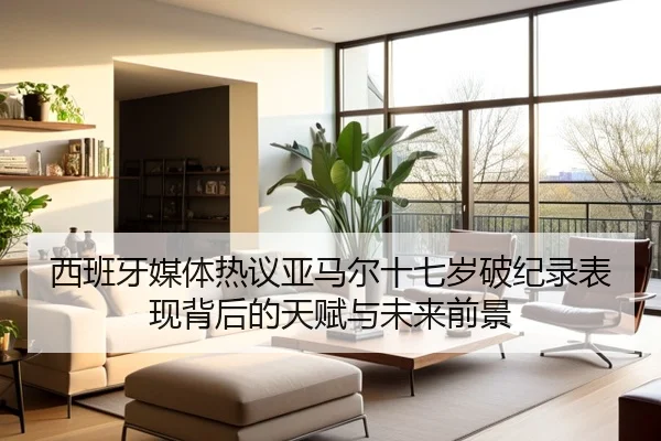 西班牙媒体热议亚马尔十七岁破纪录表现背后的天赋与未来前景