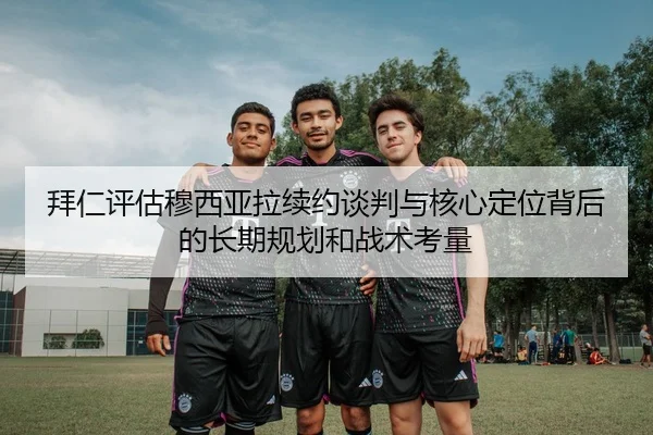 拜仁评估穆西亚拉续约谈判与核心定位背后的长期规划和战术考量（kaiyun）