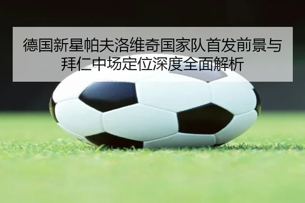 德国新星帕夫洛维奇国家队首发前景与拜仁中场定位深度全面解析
