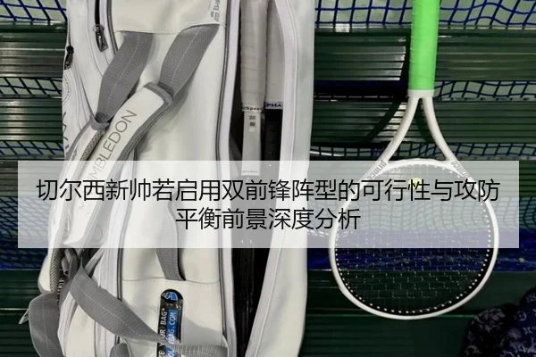 切尔西新帅若启用双前锋阵型的可行性与攻防平衡前景深度分析