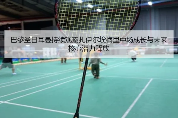 巴黎圣日耳曼持续观察扎伊尔埃梅里中场成长与未来核心潜力释放