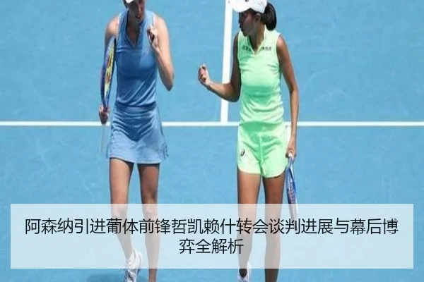阿森纳引进葡体前锋哲凯赖什转会谈判进展与幕后博弈全解析（kaiyun）