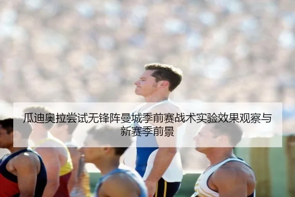瓜迪奥拉尝试无锋阵曼城季前赛战术实验效果观察与新赛季前景 | kaiyun