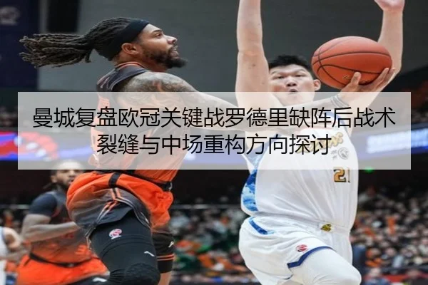 曼城复盘欧冠关键战罗德里缺阵后战术裂缝与中场重构方向探讨