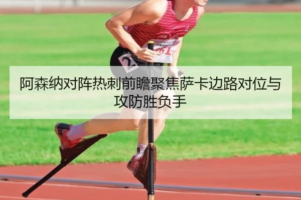 阿森纳对阵热刺前瞻聚焦萨卡边路对位与攻防胜负手
