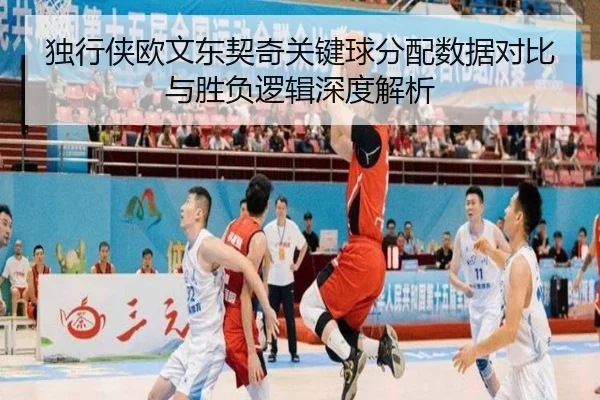 独行侠欧文东契奇关键球分配数据对比与胜负逻辑深度解析（kaiyun）
