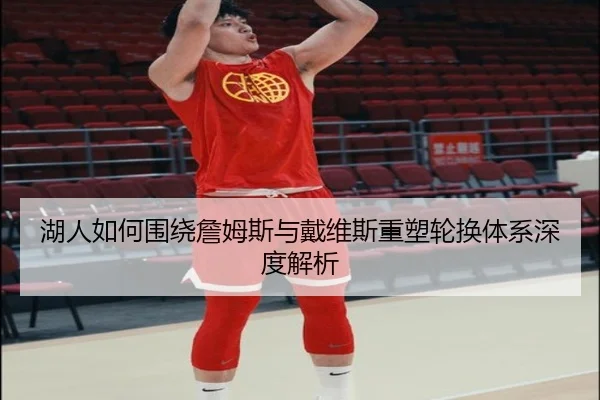湖人如何围绕詹姆斯与戴维斯重塑轮换体系深度解析 | kaiyun
