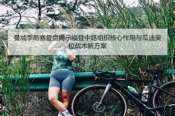 曼城季前赛复盘揭示福登中路组织核心作用与瓜迪奥拉战术新方案