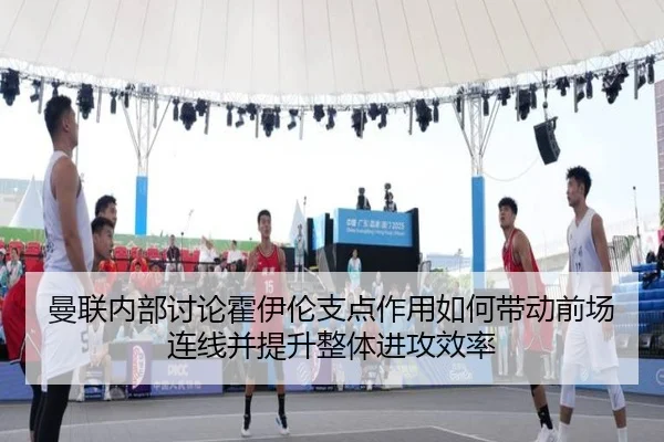 曼联内部讨论霍伊伦支点作用如何带动前场连线并提升整体进攻效率