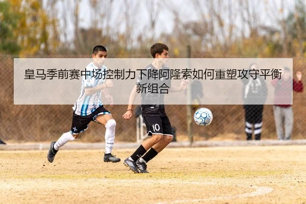 皇马季前赛中场控制力下降阿隆索如何重塑攻守平衡新组合 | kaiyun